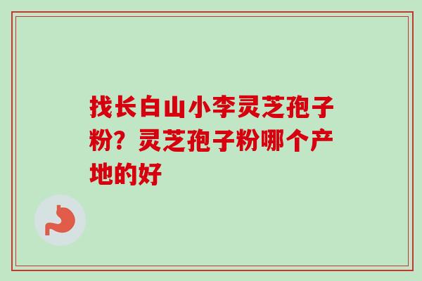 找长白山小李灵芝孢子粉？灵芝孢子粉哪个产地的好