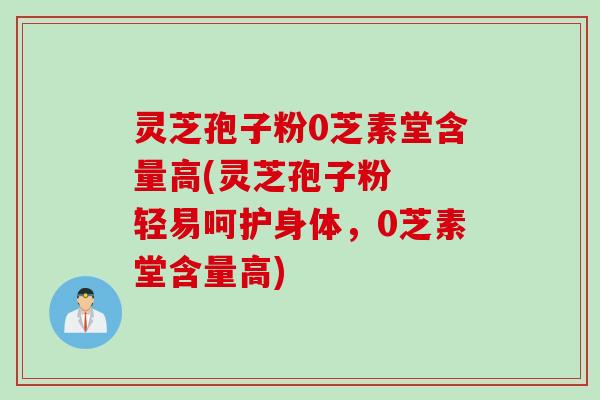 灵芝孢子粉0芝素堂含量高(灵芝孢子粉  轻易呵护身体，0芝素堂含量高)