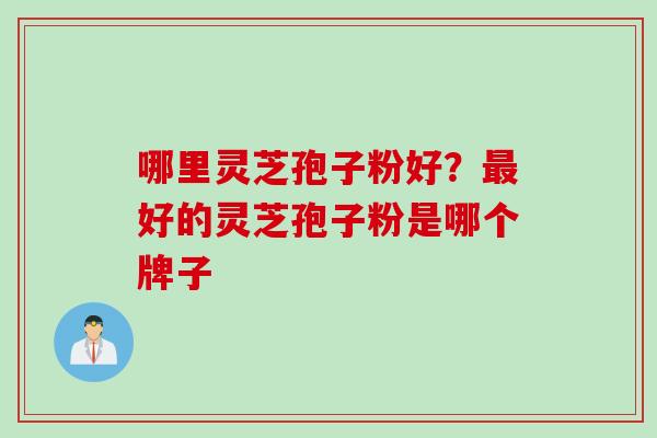 哪里灵芝孢子粉好？好的灵芝孢子粉是哪个牌子