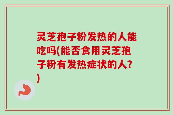 灵芝孢子粉发热的人能吃吗(能否食用灵芝孢子粉有发热症状的人？)