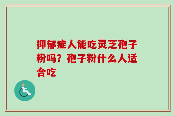 抑郁症人能吃灵芝孢子粉吗？孢子粉什么人适合吃