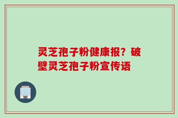 灵芝孢子粉健康报？破壁灵芝孢子粉宣传语