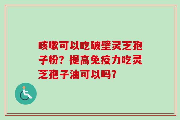 咳嗽可以吃破壁灵芝孢子粉？提高免疫力吃灵芝孢子油可以吗？