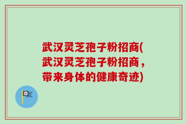 武汉灵芝孢子粉招商(武汉灵芝孢子粉招商，带来身体的健康奇迹)