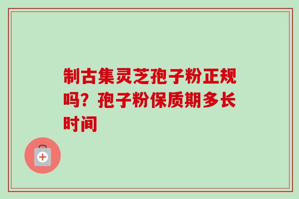 制古集灵芝孢子粉正规吗？孢子粉保质期多长时间