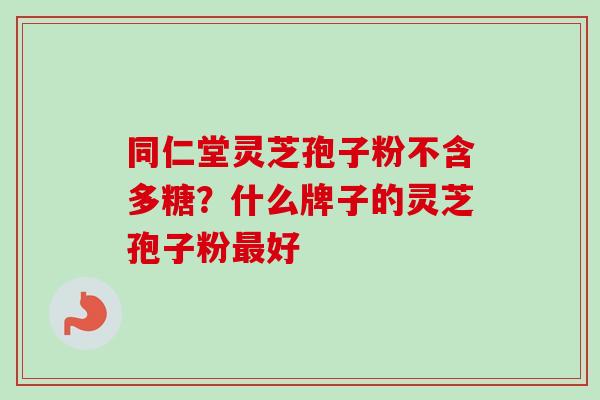 同仁堂灵芝孢子粉不含多糖？什么牌子的灵芝孢子粉最好