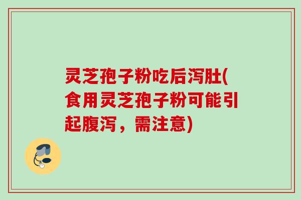 灵芝孢子粉吃后泻肚(食用灵芝孢子粉可能引起,需注意) 灵芝孢子粉吃后泻肚(食用灵芝孢子粉可能引起,需注意)