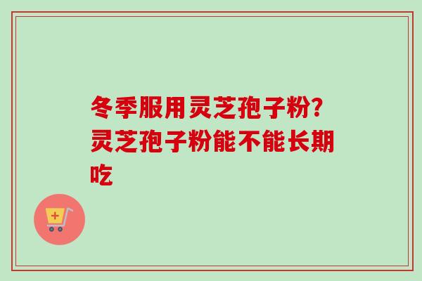 冬季服用灵芝孢子粉？灵芝孢子粉能不能长期吃