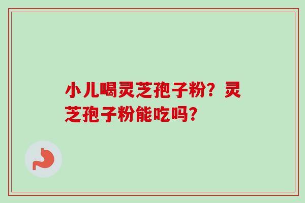 小儿喝灵芝孢子粉？灵芝孢子粉能吃吗？