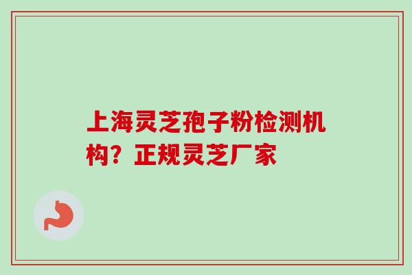 上海灵芝孢子粉检测机构？正规灵芝厂家