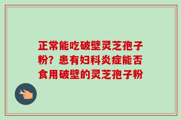 正常能吃破壁灵芝孢子粉？患有妇科炎症能否食用破壁的灵芝孢子粉