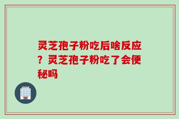 灵芝孢子粉吃后啥反应？灵芝孢子粉吃了会便秘吗