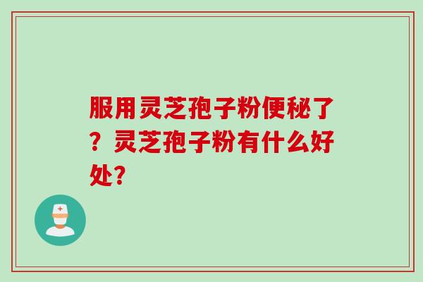 服用灵芝孢子粉便秘了？灵芝孢子粉有什么好处？