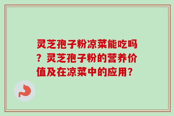 灵芝孢子粉凉菜能吃吗?灵芝孢子粉的营养价值及在凉菜中的应用? 灵芝孢子粉凉菜能吃吗?灵芝孢子粉的营养价值及在凉菜中的应用?