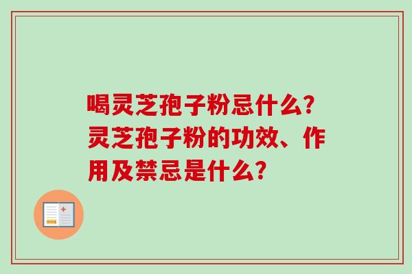 喝灵芝孢子粉忌什么？灵芝孢子粉的功效、作用及禁忌是什么？