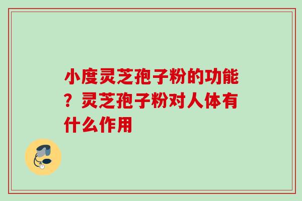 小度灵芝孢子粉的功能?灵芝孢子粉对人体有什么作用 小度灵芝孢子粉的功能?灵芝孢子粉对人体有什么作用