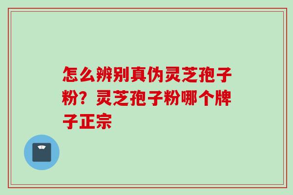 怎么辨别真伪灵芝孢子粉？灵芝孢子粉哪个牌子正宗