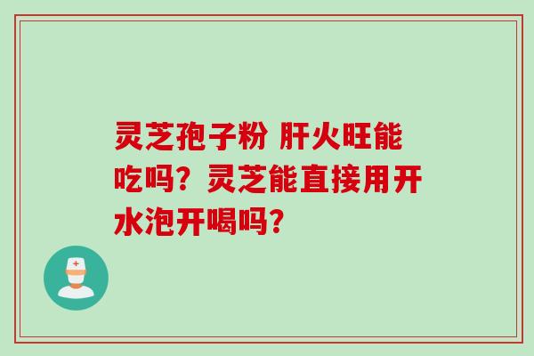 灵芝孢子粉 肝火旺能吃吗？灵芝能直接用开水泡开喝吗？