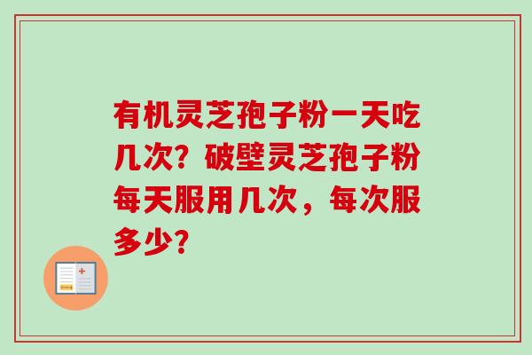 有机灵芝孢子粉一天吃几次？破壁灵芝孢子粉每天服用几次，每次服多少？
