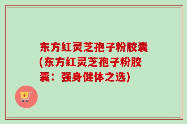 东方红灵芝孢子粉胶囊(东方红灵芝孢子粉胶囊：强身健体之选)