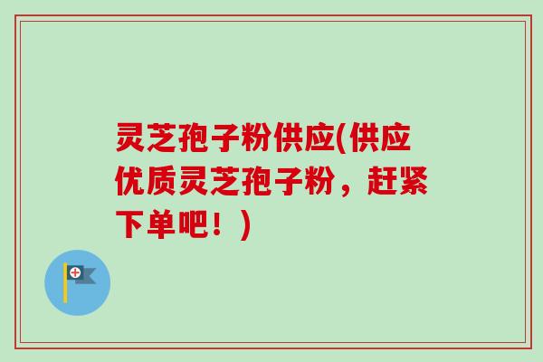 灵芝孢子粉供应(供应优质灵芝孢子粉，赶紧下单吧！)