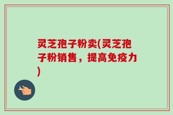 灵芝孢子粉卖(灵芝孢子粉销售，提高免疫力)