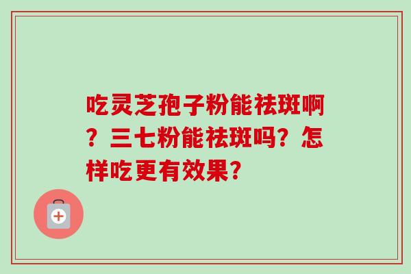 吃灵芝孢子粉能祛斑啊？三七粉能祛斑吗？怎样吃更有效果？