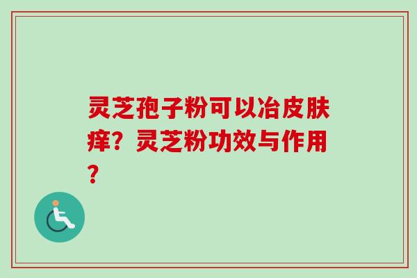 灵芝孢子粉可以冶皮肤痒？灵芝粉功效与作用？