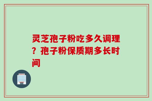 灵芝孢子粉吃多久调理?孢子粉保质期多长时间 灵芝孢子粉吃多久调理?孢子粉保质期多长时间