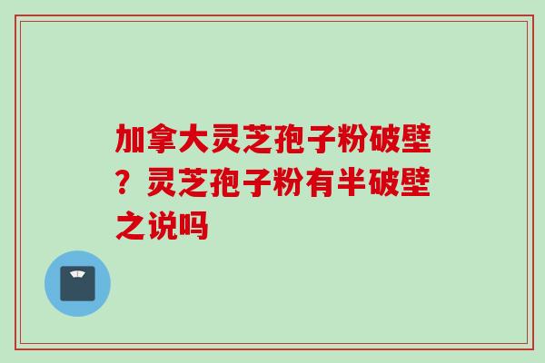 加拿大灵芝孢子粉破壁？灵芝孢子粉有半破壁之说吗