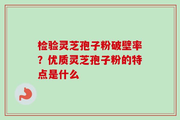 检验灵芝孢子粉破壁率？优质灵芝孢子粉的特点是什么