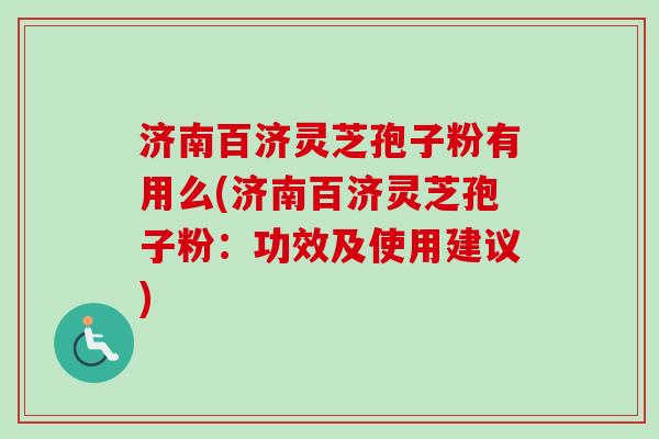 济南百济灵芝孢子粉有用么(济南百济灵芝孢子粉：功效及使用建议)