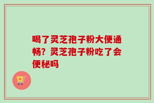 喝了灵芝孢子粉大便通畅？灵芝孢子粉吃了会便秘吗