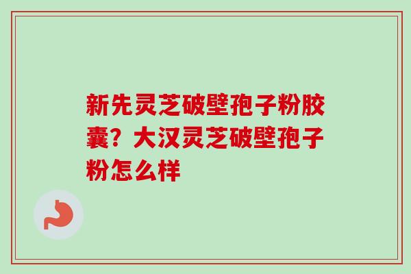 新先灵芝破壁孢子粉胶囊？大汉灵芝破壁孢子粉怎么样