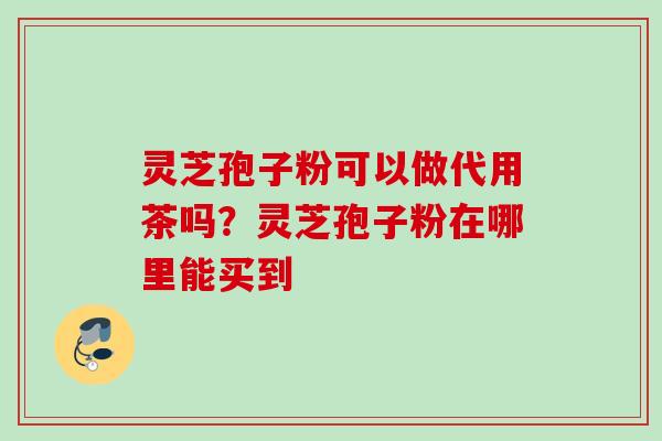 灵芝孢子粉可以做代用茶吗？灵芝孢子粉在哪里能买到