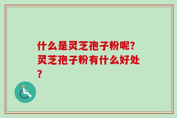 什么是灵芝孢子粉呢？灵芝孢子粉有什么好处？