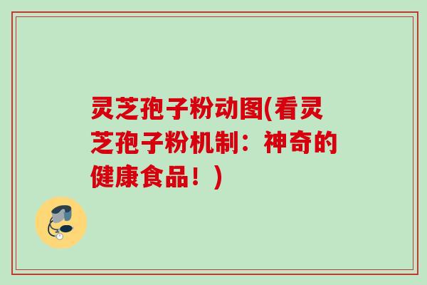 灵芝孢子粉动图(看灵芝孢子粉机制：神奇的健康食品！)