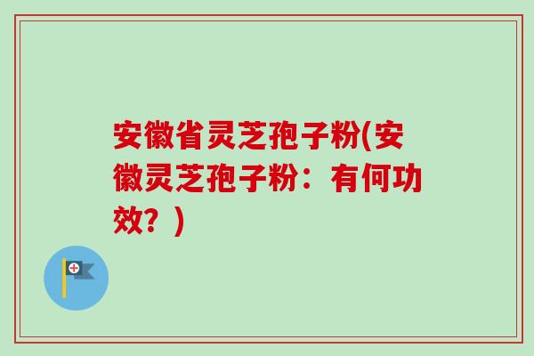 安徽省灵芝孢子粉(安徽灵芝孢子粉：有何功效？)