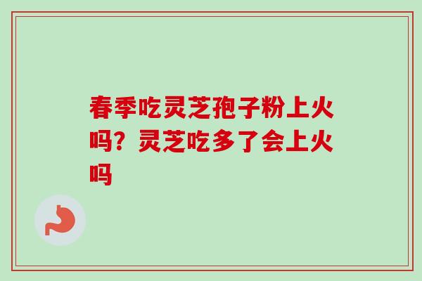春季吃灵芝孢子粉上火吗?灵芝吃多了会上火吗 春季吃灵芝孢子粉上火吗?灵芝吃多了会上火吗