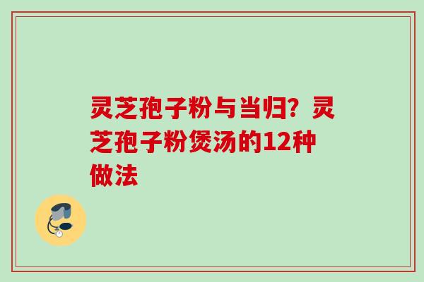 灵芝孢子粉与当归？灵芝孢子粉煲汤的12种做法