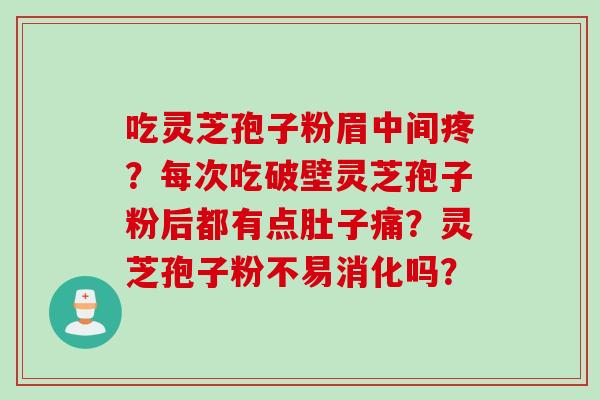 吃灵芝孢子粉眉中间疼？每次吃破壁灵芝孢子粉后都有点肚子痛？灵芝孢子粉不易消化吗？