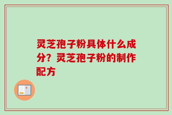 灵芝孢子粉具体什么成分?灵芝孢子粉的制作配方 灵芝孢子粉具体什么成分?灵芝孢子粉的制作配方