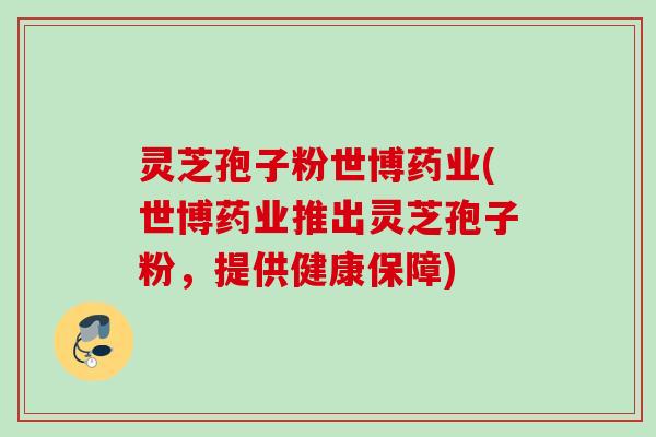 灵芝孢子粉世博药业(世博药业推出灵芝孢子粉，提供健康保障)