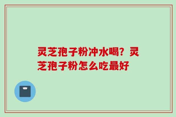 灵芝孢子粉冲水喝？灵芝孢子粉怎么吃最好