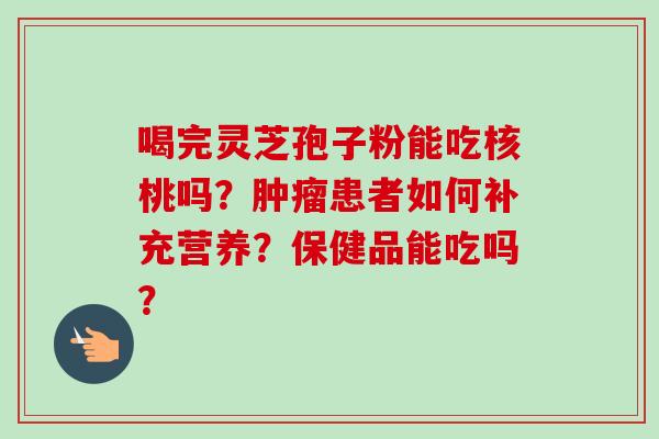 喝完灵芝孢子粉能吃核桃吗？肿瘤患者如何补充营养？保健品能吃吗？