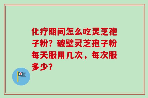 化疗期间怎么吃灵芝孢子粉？破壁灵芝孢子粉每天服用几次，每次服多少？