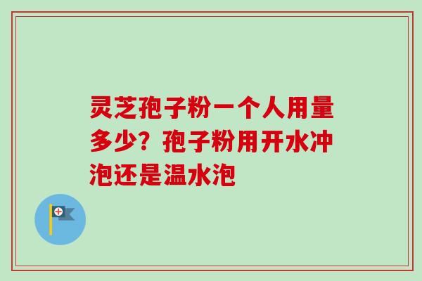 灵芝孢子粉一个人用量多少？孢子粉用开水冲泡还是温水泡