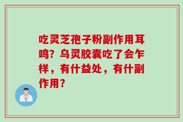 吃灵芝孢子粉副作用耳鸣？乌灵胶囊吃了会乍样，有什益处，有什副作用？