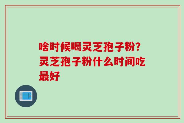 啥时候喝灵芝孢子粉？灵芝孢子粉什么时间吃最好