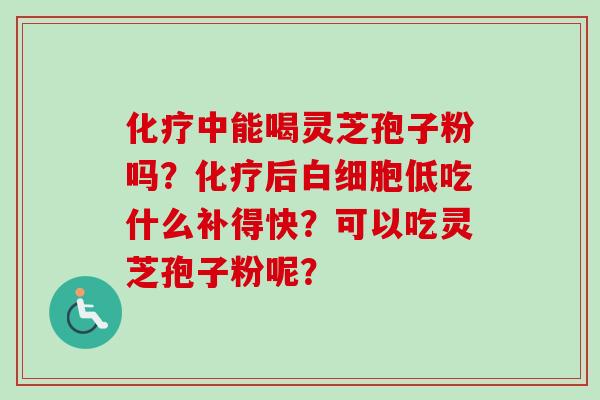 化疗中能喝灵芝孢子粉吗？化疗后白细胞低吃什么补得快？可以吃灵芝孢子粉呢？
